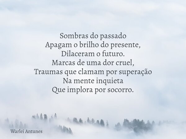 Sombras do passado Apagam o brilho do presente, Dilaceram o futuro. Marcas de uma dor cruel, Traumas que clamam por superação Na mente inquieta Que implora por ... Frase de Warlei Antunes.