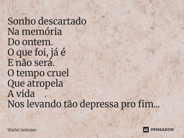 ⁠Sonho descartado Na memória Do ontem. O que foi, já é E não será. O tempo cruel Que atropela A vida Nos levando tão depressa pro fim...... Frase de Warlei Antunes.