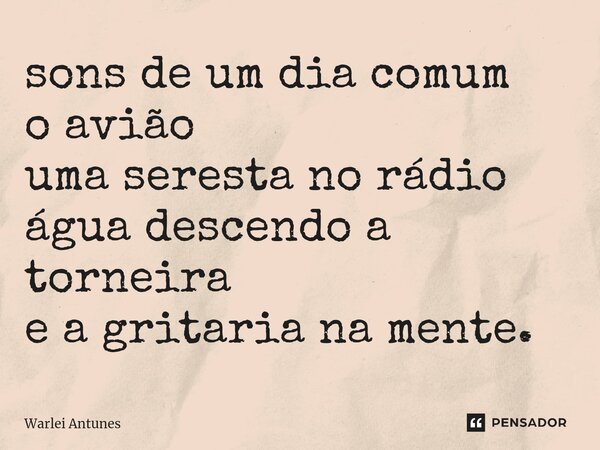 ⁠sons de um dia comum o avião uma seresta no rádio água descendo a torneira e a gritaria na mente.... Frase de Warlei Antunes.