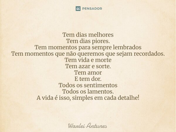 Tem dias melhores Tem dias piores. Tem momentos para sempre lembrados Tem momentos que não queremos que sejam recordados. Tem vida e morte Tem azar e sorte. Te... Frase de Warlei Antunes.