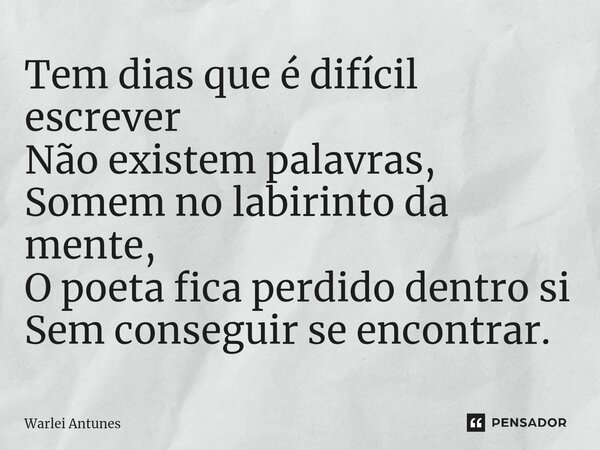 ⁠Tem dias que é difícil escrever Não existem palavras, Somem no labirinto da mente, O poeta fica perdido dentro si Sem conseguir se encontrar.... Frase de Warlei Antunes.