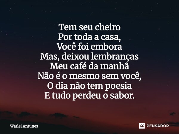 ⁠Tem seu cheiro Por toda a casa, Você foi embora Mas, deixou lembranças Meu café da manhã Não é o mesmo sem você, O dia não tem poesia E tudo perdeu o sabor.... Frase de Warlei Antunes.
