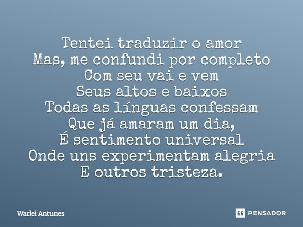 Tentei traduzir o amor Mas, me confundi por completo Com seu vai e vem Seus altos e baixos Todas as línguas confessam Que já amaram um dia, É sentimento univer... Frase de Warlei Antunes.