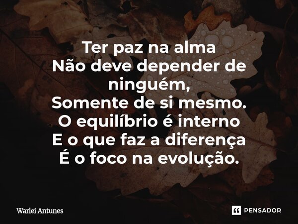 ⁠Ter paz na alma Não deve depender de ninguém, Somente de si mesmo. O equilíbrio é interno E o que faz a diferença É o foco na evolução.... Frase de Warlei Antunes.