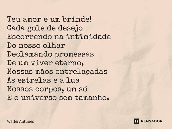 Teu amor é um brinde! Cada gole de desejo Escorrendo na intimidade Do nosso olhar Declamando promessas De um viver eterno, Nossas mãos entrelaçadas As estrelas... Frase de Warlei Antunes.