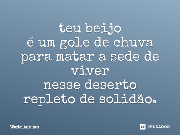 ⁠teu beijo é um gole de chuva para matar a sede de viver nesse deserto repleto de solidão.... Frase de Warlei Antunes.