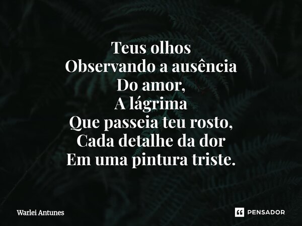 ⁠Teus olhos Observando a ausência Do amor, A lágrima Que passeia teu rosto, Cada detalhe da dor Em uma pintura triste.... Frase de Warlei Antunes.