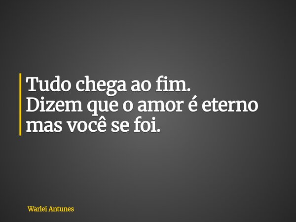 Tudo chega ao fim. Dizem que o amor é eterno mas você se foi.... Frase de Warlei Antunes.