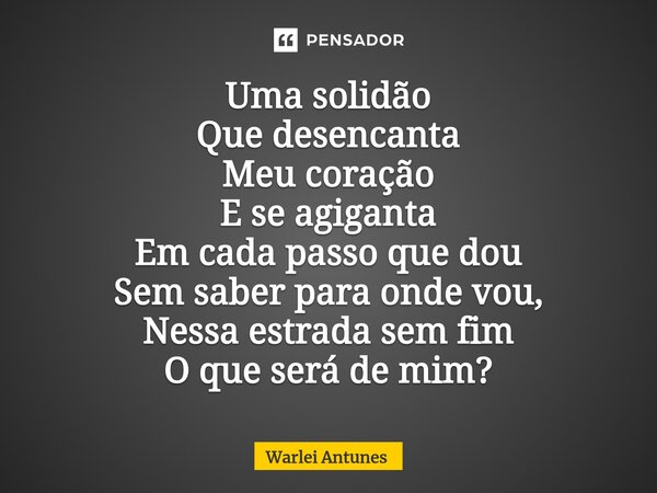 ⁠Uma solidão Que desencanta Meu coração E se agiganta Em cada passo que dou Sem saber para onde vou, Nessa estrada sem fim O que será de mim?... Frase de Warlei Antunes.