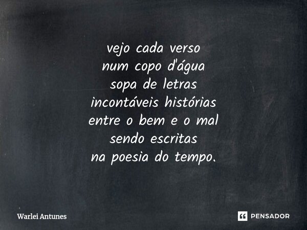 ⁠vejo cada verso num copo d'água sopa de letras incontáveis histórias entre o bem e o mal sendo escritas na poesia do tempo.... Frase de Warlei Antunes.
