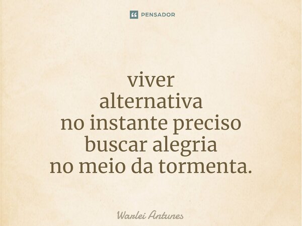 ⁠viver alternativa no instante preciso buscar alegria no meio da tormenta.... Frase de Warlei Antunes.