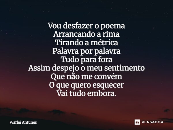 ⁠Vou desfazer o poema Arrancando a rima Tirando a métrica Palavra por palavra Tudo para fora Assim despejo o meu sentimento Que não me convém O que quero esquec... Frase de Warlei Antunes.