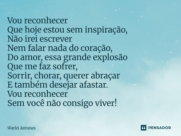 Vou reconhecer Que hoje estou sem inspiração, Não irei escrever Nem falar nada do coração, Do amor, essa grande explosão Que me faz sofrer, Sorrir, chorar, que... Frase de Warlei Antunes.