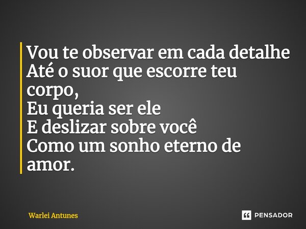 ⁠Vou te observar em cada detalhe Até o suor que escorre teu corpo, Eu queria ser ele E deslizar sobre você Como um sonho eterno de amor.... Frase de Warlei Antunes.