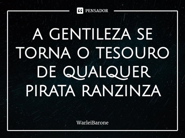 ⁠a gentileza se torna o tesouro de qualquer pirata ranzinza... Frase de WarleiBarone.