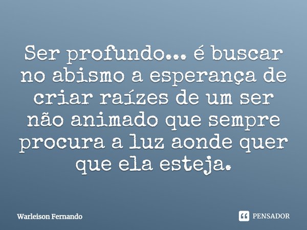 ⁠Ser profundo... é buscar no abismo a esperança de criar raízes de um ser não animado que sempre procura a luz aonde quer que ela esteja.⁠... Frase de Warleison Fernando.