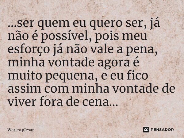 ...⁠ser quem eu quero ser, já não é possível, pois meu esforço já não vale a pena, minha vontade agora é muito pequena, e eu fico assim com minha vontade de viv... Frase de Warley3Cesar.