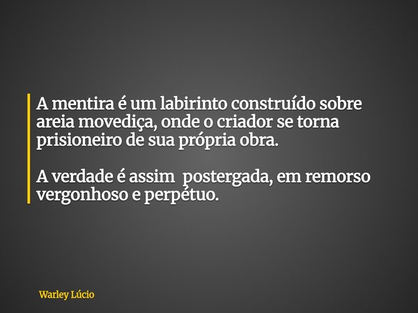 A mentira é um labirinto construído sobre areia movediça, onde o criador se torna prisioneiro de sua própria obra. A verdade é assim postergada, em remorso verg... Frase de Warley Lúcio.