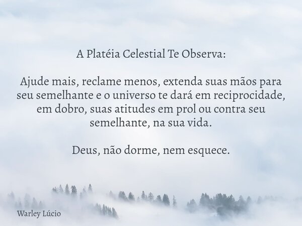 A Platéia Celestial Te Observa: Ajude mais, reclame menos, extenda suas mãos para seu semelhante e o universo te dará em reciprocidade, em dobro, suas atitudes ... Frase de Warley Lúcio.