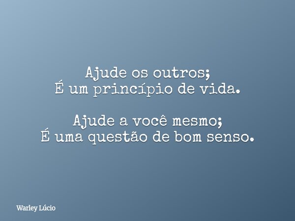 Ajude os outros; É um princípio de vida. Ajude a você mesmo; É uma questão de bom senso.⁠... Frase de Warley Lúcio.