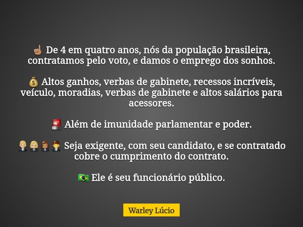 ☝🏽 De 4 em quatro anos, nós da população brasileira, contratamos pelo voto, e damos o emprego dos sonhos. 💰 Altos ganhos, verbas de gabinete, recessos incríveis... Frase de Warley Lúcio.