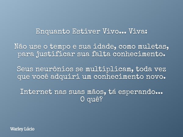 Enquanto Estiver Vivo... Viva: Não use o tempo e sua idade, como muletas, para justificar sua falta conhecimento. Seus neurônios se multiplicam, toda vez que vo... Frase de Warley Lúcio.