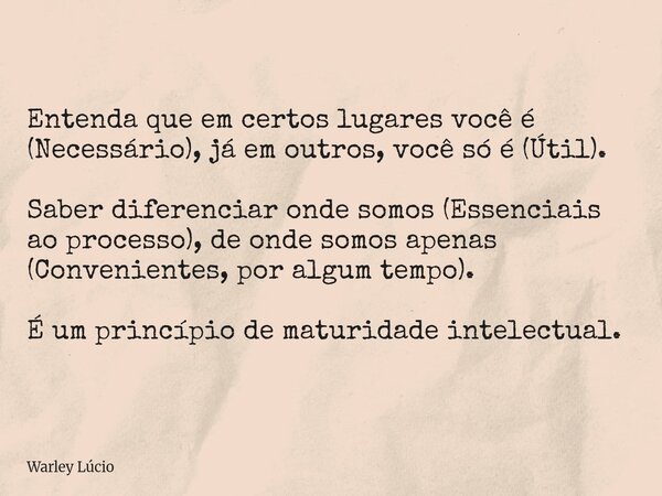 Entenda que em certos lugares você é (Necessário), já em outros, você só é (Útil). Saber diferenciar onde somos (Essenciais ao processo), de onde somos apenas (... Frase de Warley Lúcio.