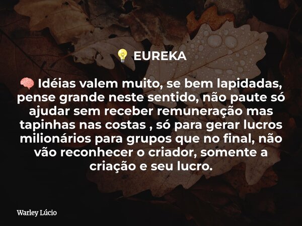 đĄ â EUREKA đ§ IdĂ©ias valem muito, se bem lapidadas, pense grande neste sentido, nĂŁo paute sĂł ajudar sem receber remuneração mas tapinhas nas costas , sĂł para gera... Frase de Warley LĂșcio.