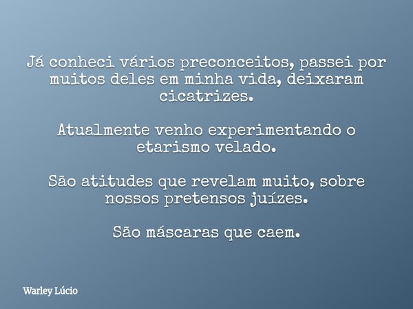 Já conheci vários preconceitos, passei por muitos deles em minha vida, deixaram cicatrizes. Atualmente venho experimentando o etarismo velado. São atitudes que ... Frase de Warley Lúcio.