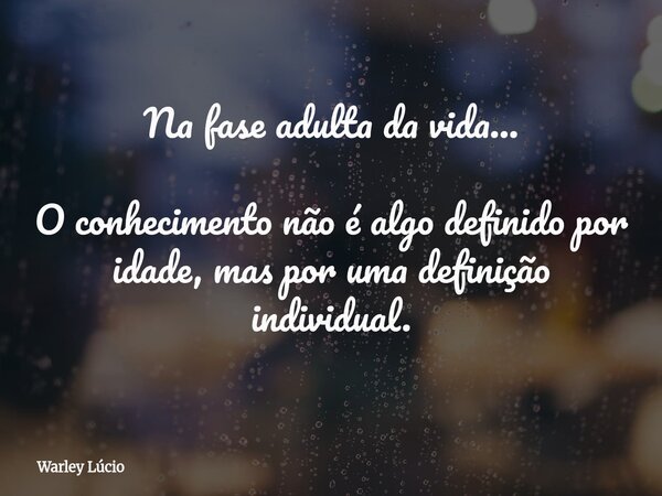 Na fase adulta da vida... O conhecimento não é algo definido por idade, mas por uma definição individual.... Frase de Warley Lúcio.