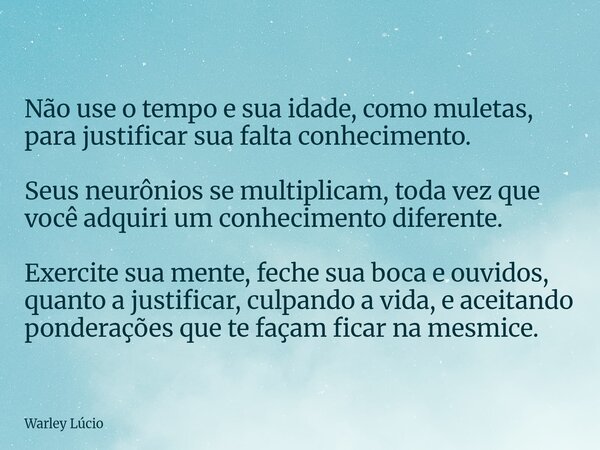 Não use o tempo e sua idade, como muletas, para justificar sua falta conhecimento. Seus neurônios se multiplicam, toda vez que você adquiri um conhecimento dife... Frase de Warley Lúcio.