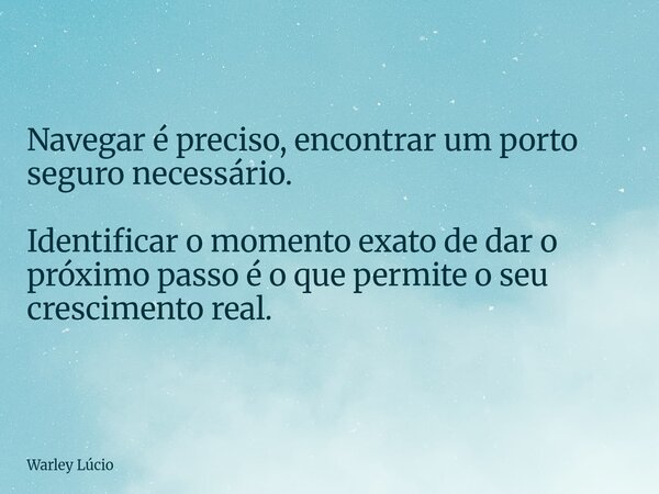 Navegar é preciso, encontrar um porto seguro necessário. Identificar o momento exato de dar o próximo passo é o que permite o seu crescimento real.... Frase de Warley Lúcio.
