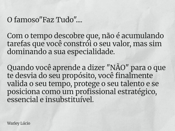 O famoso "Faz Tudo".... Com o tempo descobre que, não é acumulando tarefas que você constrói o seu valor, mas sim dominando a sua especialidade. Quand... Frase de Warley Lúcio.