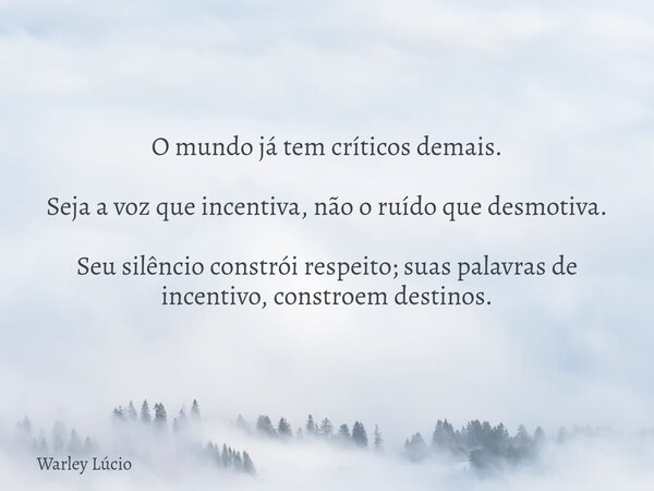 O mundo já tem críticos demais. Seja a voz que incentiva, não o ruído que desmotiva. Seu silêncio constrói respeito; suas palavras de incentivo, constroem desti... Frase de Warley Lúcio.