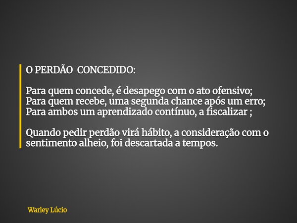 O PERDÃO CONCEDIDO: Para quem concede, é desapego com o ato ofensivo; Para quem recebe, uma segunda chance após um erro; Para ambos um aprendizado contínuo, a f... Frase de Warley Lúcio.