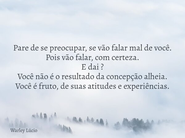Pare de se preocupar, se vão falar mal de você. Pois vão falar, com certeza. E dai ? Você não é o resultado da concepção alheia. Você é fruto, de suas atitudes ... Frase de Warley Lúcio.