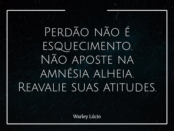 ⁠Perdão não é esquecimento. Não aposte na amnésia alheia. Reavalie suas atitudes.... Frase de Warley Lúcio.