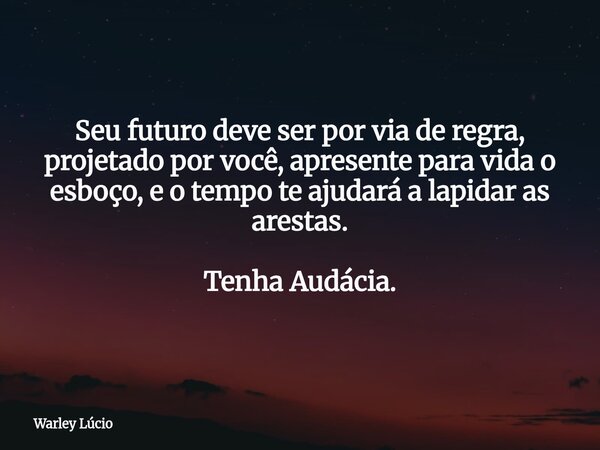Seu futuro deve ser por via de regra, projetado por você, apresente para vida o esboço, e o tempo te ajudará a lapidar as arestas. Tenha Audácia.... Frase de Warley Lúcio.