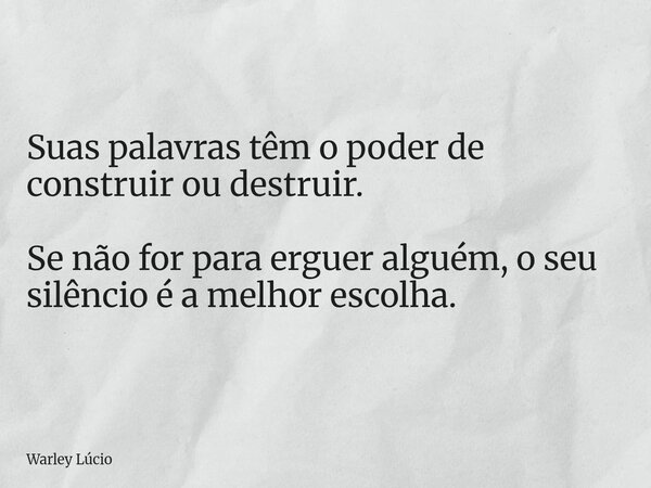 Suas palavras têm o poder de construir ou destruir. Se não for para erguer alguém, o seu silêncio é a melhor escolha.... Frase de Warley Lúcio.