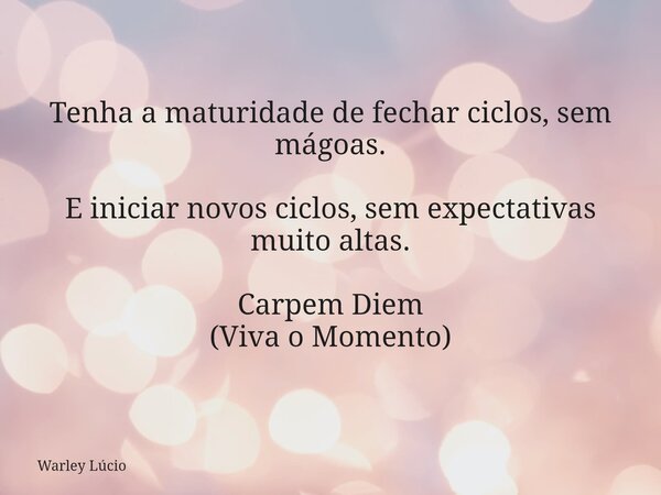 Tenha a maturidade de fechar ciclos, sem mágoas. E iniciar novos ciclos, sem expectativas muito altas. Carpem Diem (Viva o Momento)... Frase de Warley Lúcio.