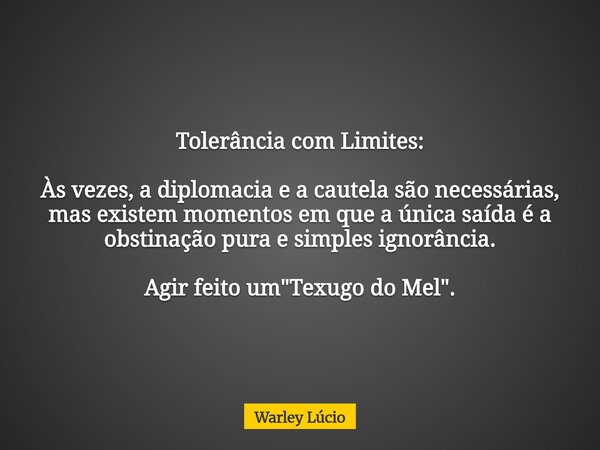 Tolerância com Limites: Às vezes, a diplomacia e a cautela são necessárias, mas existem momentos em que a única saída é a obstinação pura e simples ignorância. ... Frase de Warley Lúcio.