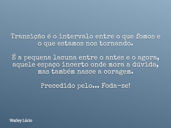 Transição é o intervalo entre o que fomos e o que estamos nos tornando. É a pequena lacuna entre o antes e o agora, aquele espaço incerto onde mora a dúvida, ma... Frase de Warley Lúcio.