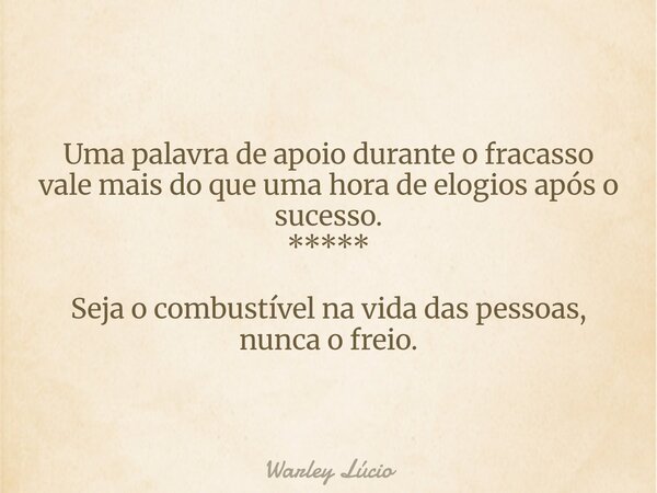 Uma palavra de apoio durante o fracasso vale mais do que uma hora de elogios após o sucesso. ***** Seja o combustível na vida das pessoas, nunca o freio.... Frase de Warley Lúcio.