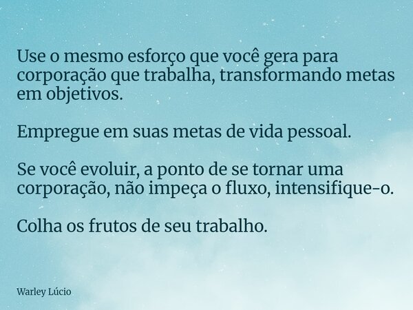 ⁠Use o mesmo esforço que você gera para corporação que trabalha, transformando metas em objetivos. Empregue em suas metas de vida pessoal. Se você evoluir, a po... Frase de Warley Lúcio.