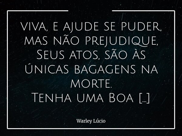 viva, e ajude se puder, mas não prejudique, Seus atos, são às únicas bagagens na morte. Tenha uma Boa viagem!... Frase de Warley Lúcio.
