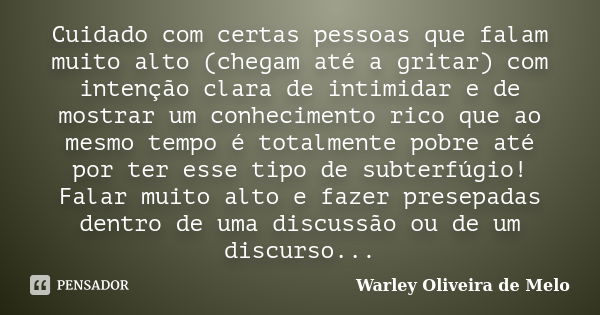 Cuidado com certas pessoas que falam muito alto (chegam até a gritar) com intenção clara de intimidar e de mostrar um conhecimento rico que ao mesmo tempo é tot... Frase de Warley Oliveira de Melo.