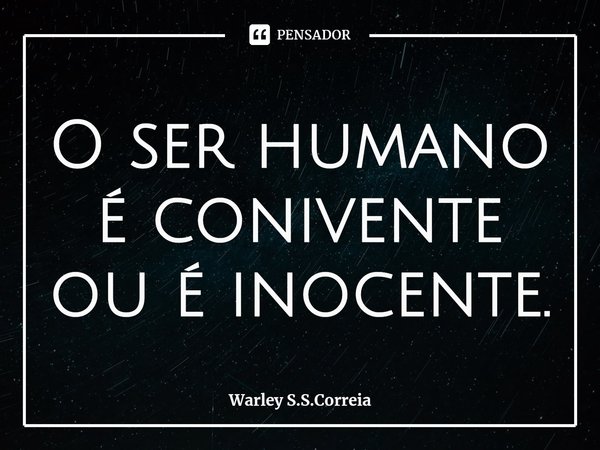 ⁠O ser humano é conivente ou é inocente.... Frase de Warley S.S.Correia.