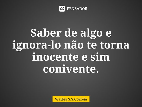 Saber de algo e ignora-lo não te torna inocente e sim conivente.... Frase de Warley S.S.Correia.