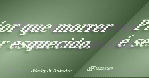 Pior que morrer é ser esquecido.... Frase de Warley S. Teixeira.