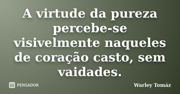 A virtude da pureza percebe-se visivelmente naqueles de coração casto, sem vaidades.... Frase de Warley Tomaz.